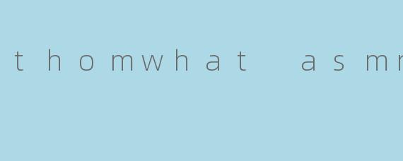 thomwhat asmr